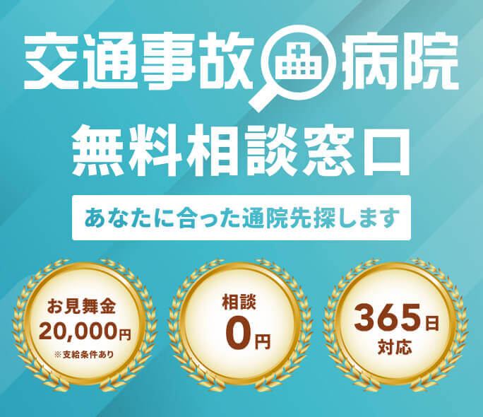 交通事故病院 無料相談窓口 あなたに合った通院先探します お見舞金20,000円※支給条件あり 相談0円 365日対応