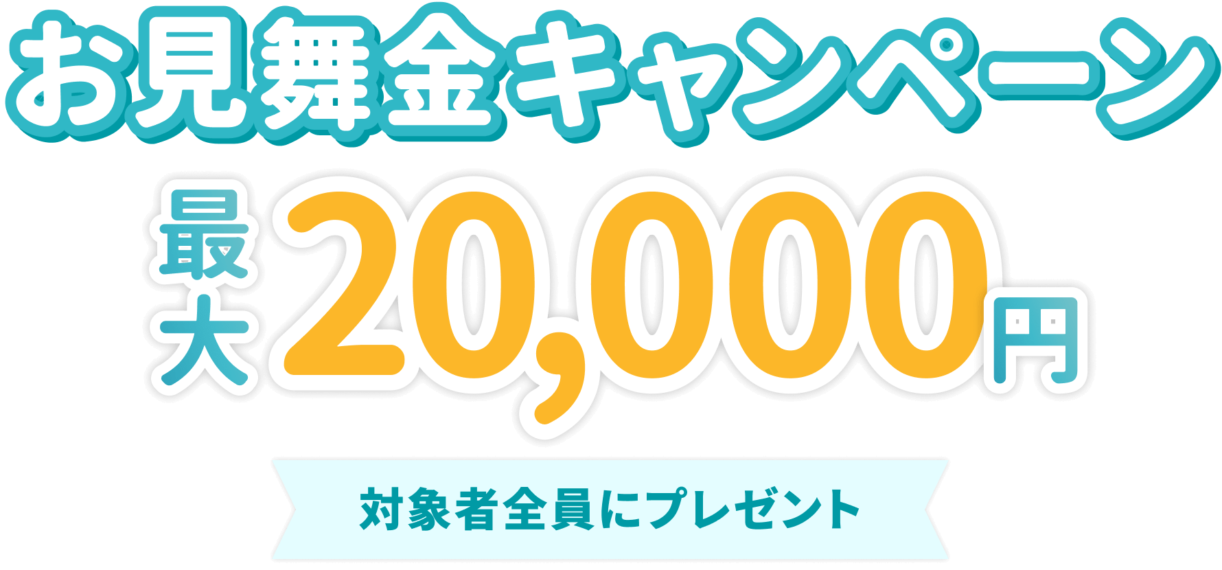 お見舞金プレゼント 最大20,000円 対象者全員にプレゼント