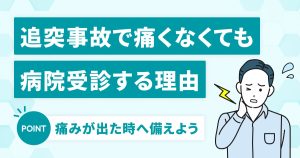 追突事故で痛くなくても病院受診する理由 – 痛みが出た時へ備えよう