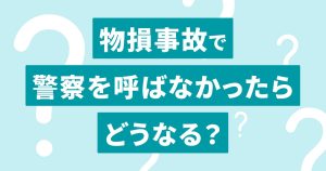 物損事故で警察を呼ばなかった場合どうなる？交通事故では早めに届出しよう