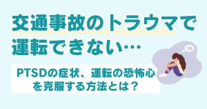交通事故のトラウマで運転できない…PTSDの症状や車の運転が怖い場合の克服方法を解説